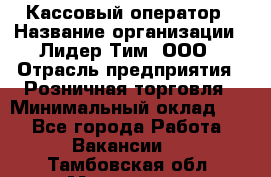 Кассовый оператор › Название организации ­ Лидер Тим, ООО › Отрасль предприятия ­ Розничная торговля › Минимальный оклад ­ 1 - Все города Работа » Вакансии   . Тамбовская обл.,Моршанск г.